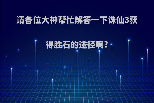 请各位大神帮忙解答一下诛仙3获得胜石的途径啊?