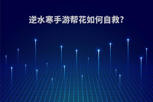 逆水寒手游帮花如何自救?