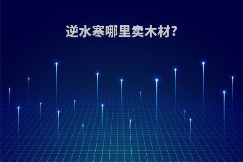 逆水寒哪里卖木材?