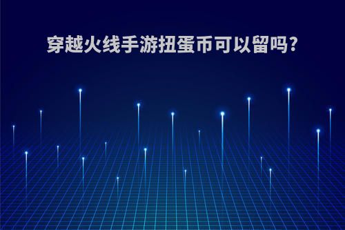 穿越火线手游扭蛋币可以留吗?
