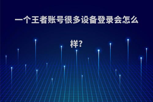 一个王者账号很多设备登录会怎么样?