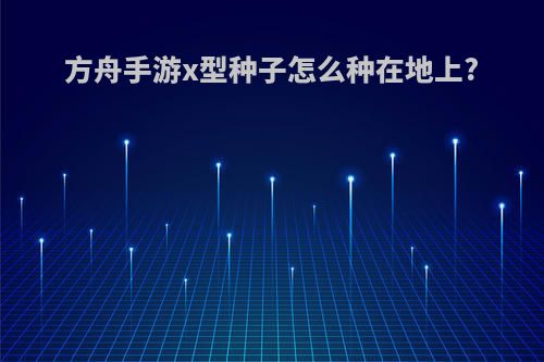方舟手游x型种子怎么种在地上?