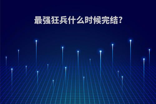 最强狂兵什么时候完结?