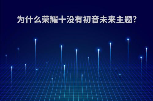 为什么荣耀十没有初音未来主题?