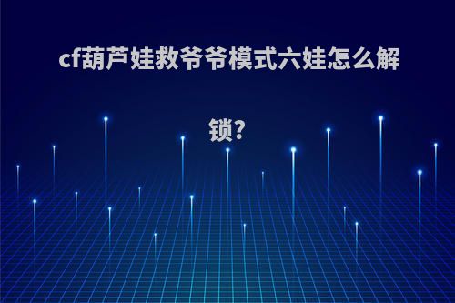 cf葫芦娃救爷爷模式六娃怎么解锁?