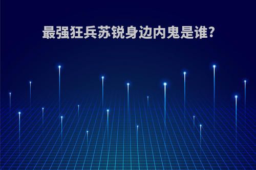 最强狂兵苏锐身边内鬼是谁?