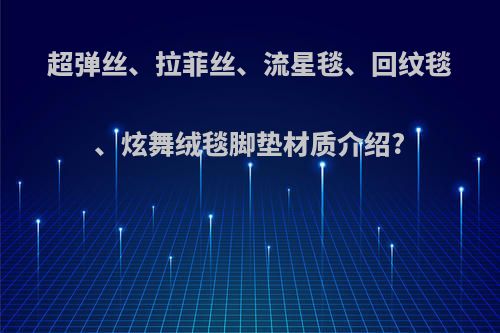 超弹丝、拉菲丝、流星毯、回纹毯、炫舞绒毯脚垫材质介绍?