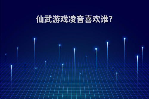 仙武游戏凌音喜欢谁?