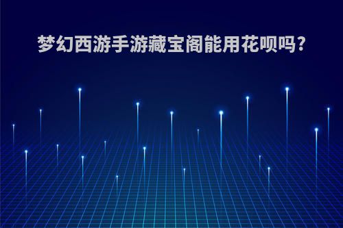 梦幻西游手游藏宝阁能用花呗吗?