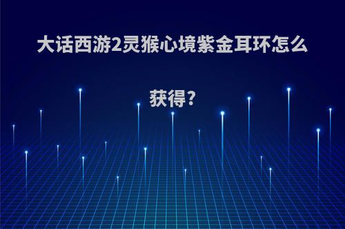 大话西游2灵猴心境紫金耳环怎么获得?