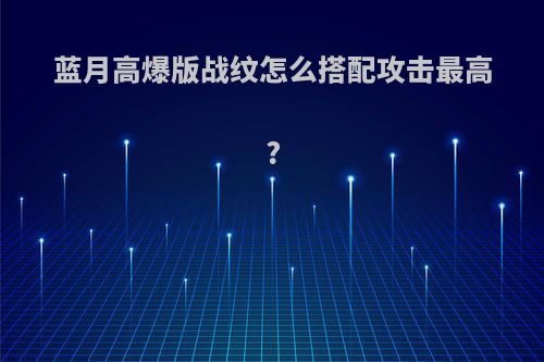 蓝月高爆版战纹怎么搭配攻击最高?