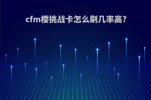 cfm樱挑战卡怎么刷几率高?