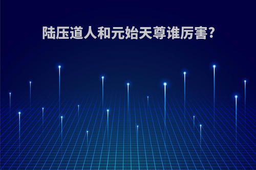 陆压道人和元始天尊谁厉害?