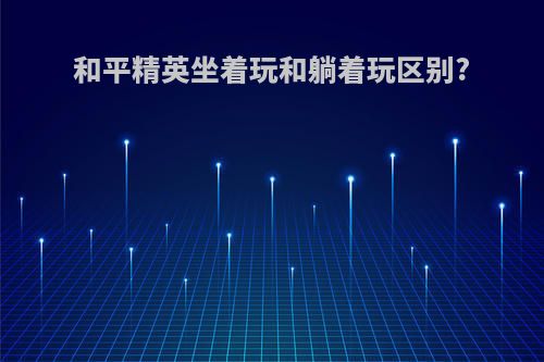 和平精英坐着玩和躺着玩区别?