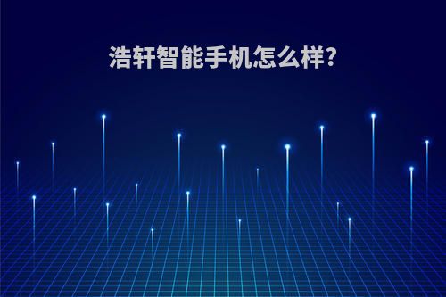 浩轩智能手机怎么样?