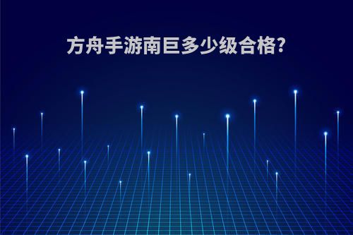 方舟手游南巨多少级合格?