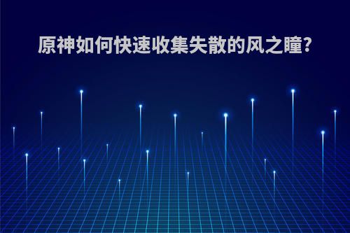 原神如何快速收集失散的风之瞳?