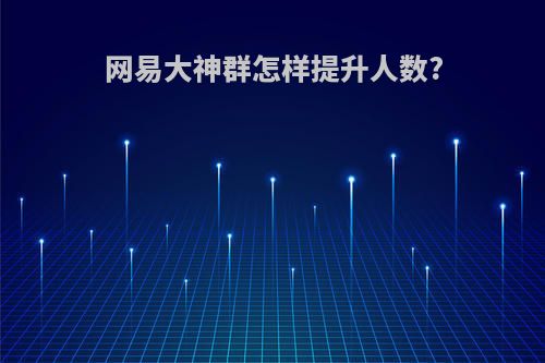 网易大神群怎样提升人数?