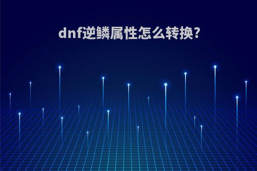 dnf逆鳞属性怎么转换?