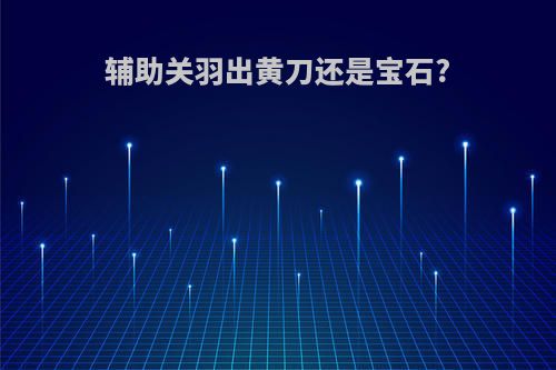 辅助关羽出黄刀还是宝石?