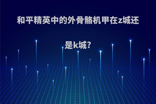和平精英中的外骨骼机甲在z城还是k城?