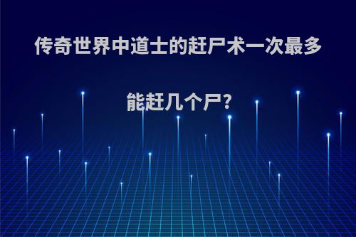 传奇世界中道士的赶尸术一次最多能赶几个尸?