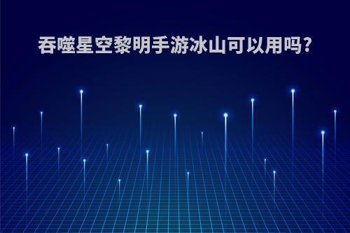 吞噬星空黎明手游冰山可以用吗?