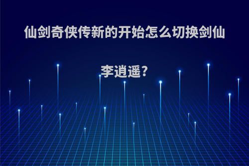 仙剑奇侠传新的开始怎么切换剑仙李逍遥?