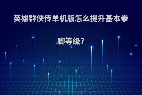 英雄群侠传单机版怎么提升基本拳脚等级?