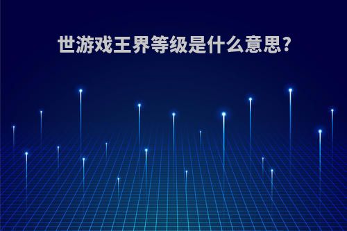 世游戏王界等级是什么意思?
