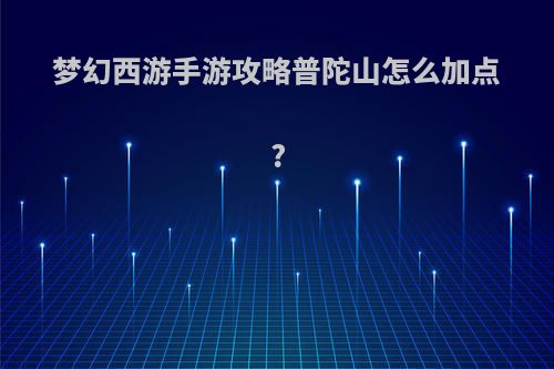 梦幻西游手游攻略普陀山怎么加点?