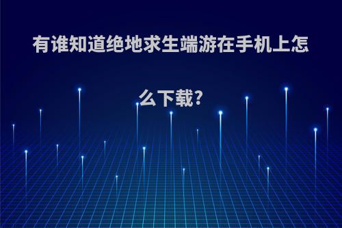 有谁知道绝地求生端游在手机上怎么下载?