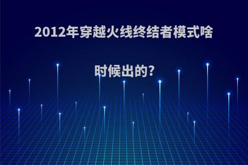 2012年穿越火线终结者模式啥时候出的?