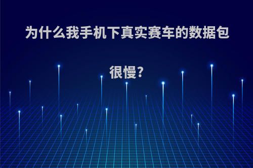 为什么我手机下真实赛车的数据包很慢?