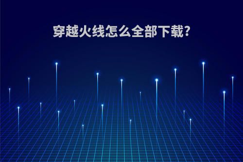 穿越火线怎么全部下载?