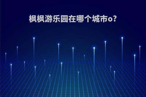 枫枫游乐园在哪个城市o?