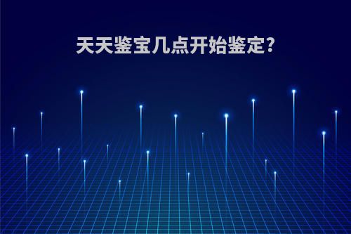 天天鉴宝几点开始鉴定?