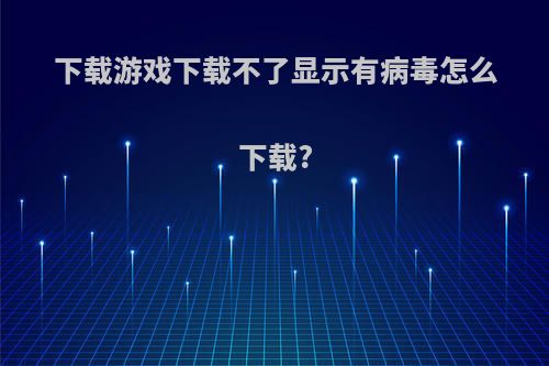 下载游戏下载不了显示有病毒怎么下载?
