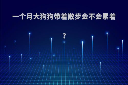 一个月大狗狗带着散步会不会累着?