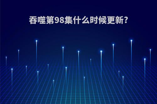 吞噬第98集什么时候更新?