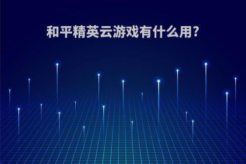 和平精英云游戏有什么用?