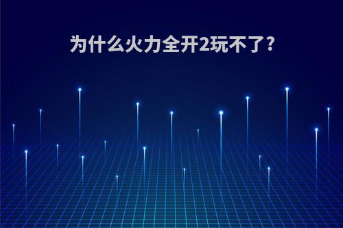 为什么火力全开2玩不了?