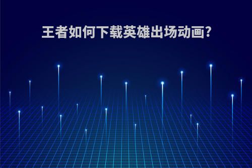 王者如何下载英雄出场动画?