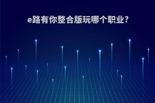 e路有你整合版玩哪个职业?