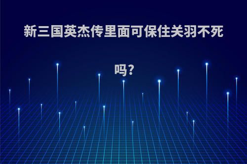 新三国英杰传里面可保住关羽不死吗?