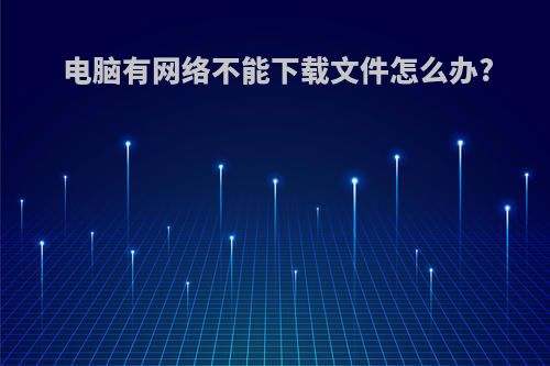 电脑有网络不能下载文件怎么办?
