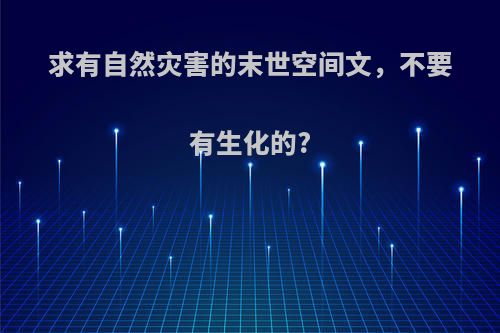 求有自然灾害的末世空间文，不要有生化的?