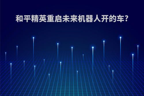 和平精英重启未来机器人开的车?