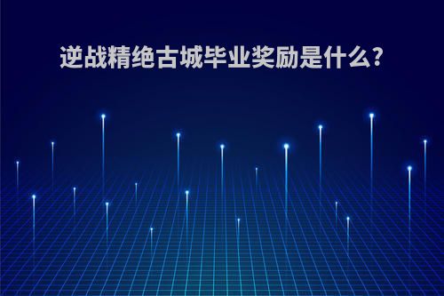 逆战精绝古城毕业奖励是什么?