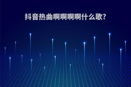 抖音热曲啊啊啊啊什么歌?